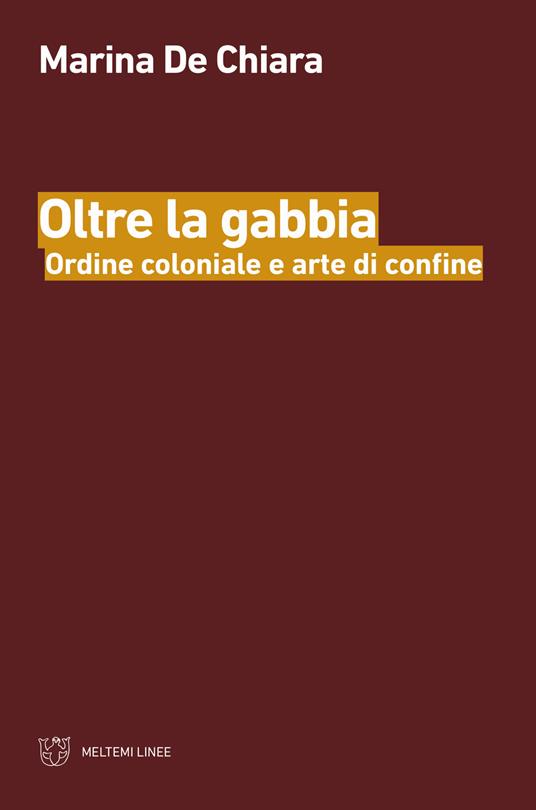 Oltre la gabbia. Ordine coloniale e arte di confine - Marina De Chiara - copertina
