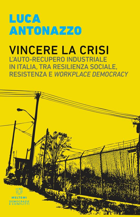 Vincere la crisi. L'auto-recupero industriale in Italia, tra resilienza sociale, resistenza e «workplace democracy» - Luca Antonazzo - copertina