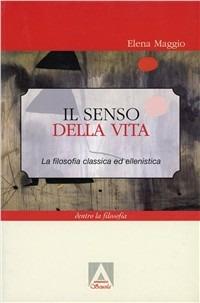 Il senso della vita. La filosofia classica ed ellenistica - Elena Maggio - copertina