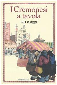 I cremonesi a tavola. Ieri e oggi - Carla Bertinelli Spotti,Ambrogio Saronni - copertina