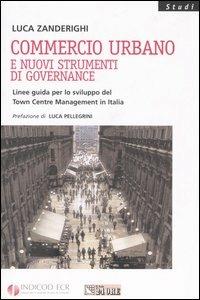 Commercio urbano e nuovi strumenti di governance. Linee guida per lo sviluppo del Town Centre Management in Italia - Luca Zanderighi - copertina