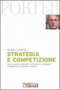 Strategia e competizione. Come creare, sostenere e difendere il vantaggio competitivo di imprese e nazioni - Michael E. Porter - copertina