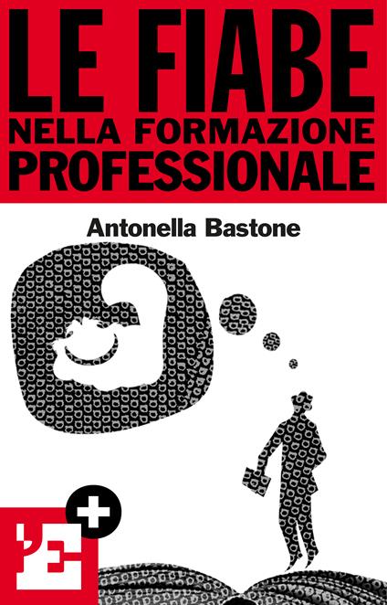 Le fiabe nella formazione professionale. Ridefinire il proprio profilo lavorativo attraverso la simbologia di tre fiabe - Antonella Bastone - ebook