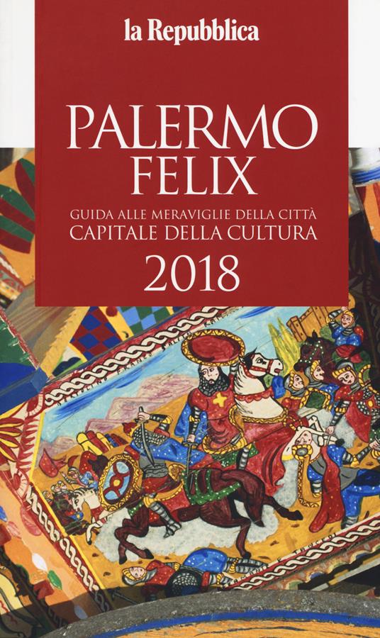 Palermo felix. Guida alle meraviglie della città capitale della cultura 2018 - copertina