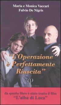 L'operazione è perfettamente riuscita. Storia di Luca: le difficoltà e la gioia di vivere, l'intervento e il mistero del coma, le accarezzate speranze - Maria Vaccari,Monica Vaccari,Fulvio De Nigris - copertina