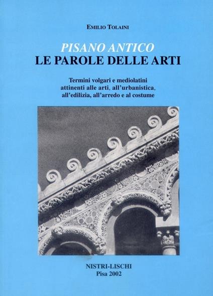 Pisano antico: le parole delle arti. Termini volgari e medio latini attinenti alle arti, all'urbanistica, all'edilizia, all'arredo e al costume - Emilio Tolaini - copertina