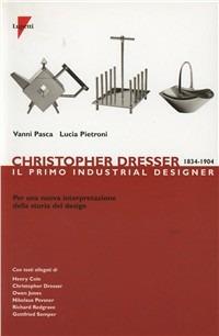 Christopher Dresser 1834-1904. Il primo industrial designer per una nuova interpretazione della storia del design - Vanni Pasca,Lucia Pietroni - copertina