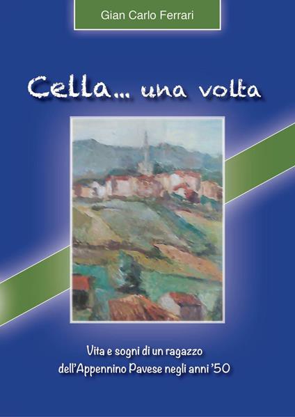 Cella... una volta. Vita e sogni di un ragazzo dell'Appennino pavese negli anni' 50 - G. Carlo Ferrari - copertina