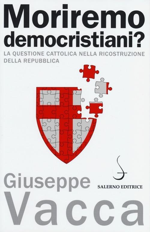 Moriremo democristiani? La questione cattolica nella ricostruzione della Repubblica - Giuseppe Vacca - copertina