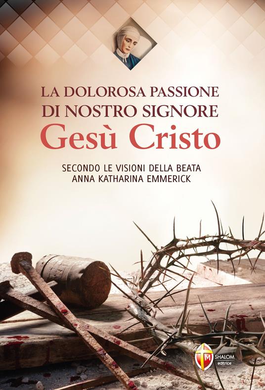 La dolorosa passione di nostro Signore Gesù Cristo. Secondo le visioni della beata Anna Katharina Emmerick - Anna K. Emmerick - copertina