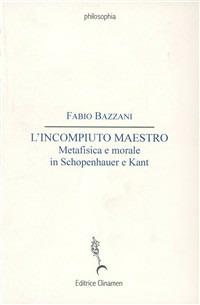 L' incompiuto maestro. Metafisica e morale in Schopenhauer e Kant - Fabio Bazzani - copertina