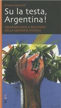 Su la testa, Argentina! Desaparecidos e recupero della memoria storica - Orlando Baroncelli - copertina