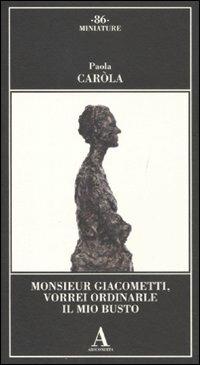 Monsieur Giacometti, vorrei ordinarle il mio busto - Paola Caròla - copertina