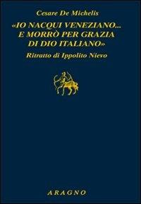 «Io nacqui veneziano... e morrò per grazia di Dio italiano». Ritratto di Ippolito Nievo - Cesare G. De Michelis - copertina