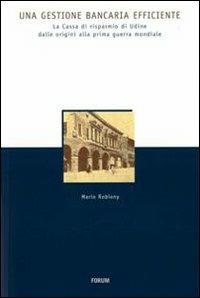 Una gestione bancaria efficiente. La Cassa di Risparmio di Udine dalle origini alla prima guerra mondiale - Mario Robiony - copertina