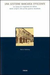 Una gestione bancaria efficiente. La Cassa di Risparmio di Udine dalle origini alla prima guerra mondiale - Mario Robiony - copertina