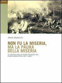 Non fu la miseria, ma la paura della miseria. La colonia della Nuova Fagagna nel Chaco argentino (1877-1881) - Javier Grossutti - copertina