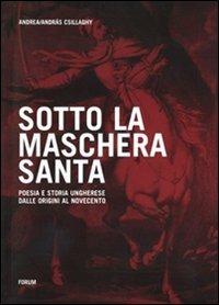 Sotto la maschera santa. Poesia e storia ungherese dalle origini al Novecento - Andrea Csillaghy - copertina