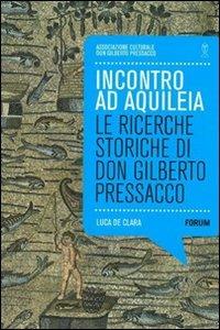 Incontro ad Aquilea. Le ricerche storiche di don Gilberto Pressacco - Luca De Clara - copertina