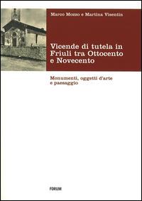 Vicende di tutela in Friuli tra Ottocento e Novecento. Monumenti, oggetti d'arte e paesaggio - Marco Mozzo,Martina Visentin - copertina