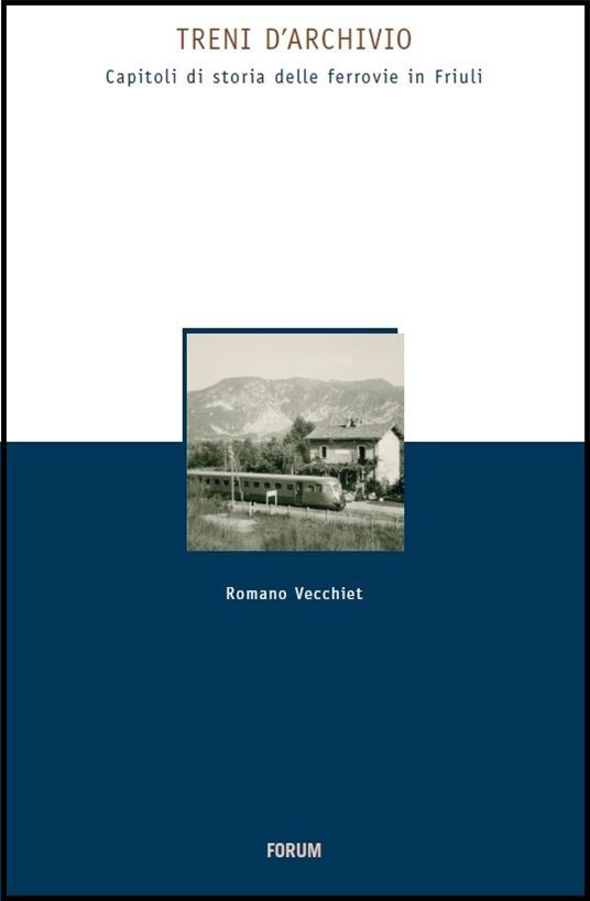 Treni d'archivio. Capitoli di storia delle ferrovie in Friuli - Romano Vecchiet - copertina
