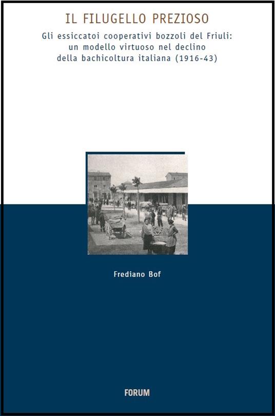 Il Filugello prezioso. Gli essicatoi cooperativi bozzoli del Friuli: umodello virtuoso nrl declino della bachicoltura italiana (1916-43) - Frediano Bof - copertina