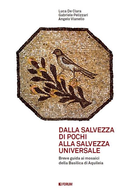 Dalla salvezza di pochi alla salvezza universale. Breve guida ai mosaici della basilica di Aquileia - Angelo Vianello,Luca De Clara,Gabriele Pellizzari - copertina