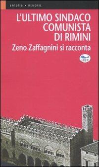 L' ultimo sindaco comunista di Rimini. Zeno Zaffagnini si racconta - Zeno Zaffagnini - copertina