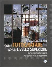 Come fotografare ad un livello superiore. Dall'ispirazione all'immagine - George Barr - copertina