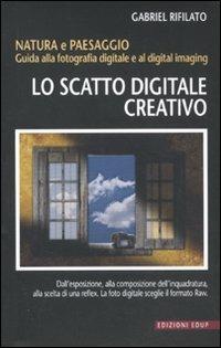 Lo scatto digitale creativo. Natura e paesaggio. Guida alla fotografia digitale e al digital imaging - Gabriele Rifilato - copertina