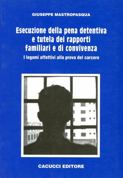 Esecuzione della pena detentiva e tutela dei rapporti familiari e di convivenza. I legami affettivi alla prova del carcere - Giuseppe Mastropasqua - copertina