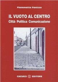 Il vuoto al centro. Città politica comunicazione - Fiammetta Fanizza - copertina