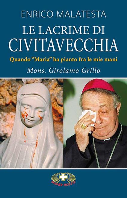 La lacrime di Civitavecchia. Quando «Maria» ha pianto fra le mie mani - Gerolamo Grillo,Enrico Malatesta - copertina