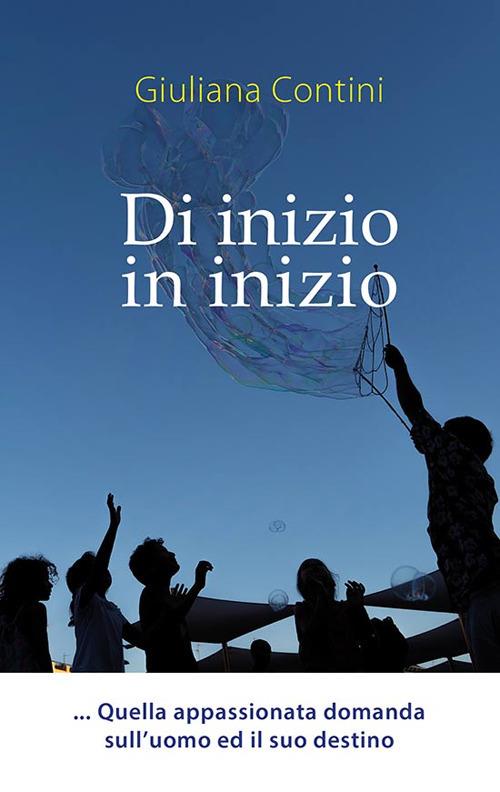Di inizio in inizio. Quella appassionata domanda sull'uomo ed il suo destino. Ediz. a caratteri grandi - Giuliana Contini - copertina