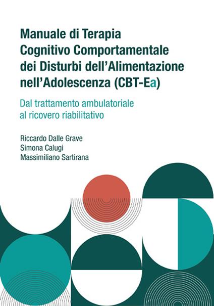 Manuale di terapia cognitivo comportamentale dei disturbi dell'alimentazione nell'adolescenza (CBT-Ea). Dal trattamento ambulatoriale al ricovero riabilitativo - Riccardo Dalle Grave,Simona Calugi,Massimiliano Sartirana - copertina