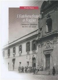 I Fatebenefratelli a Foggia. L'assistenza ospedaliera tra XVI e XIX secolo - Mario Freda - copertina