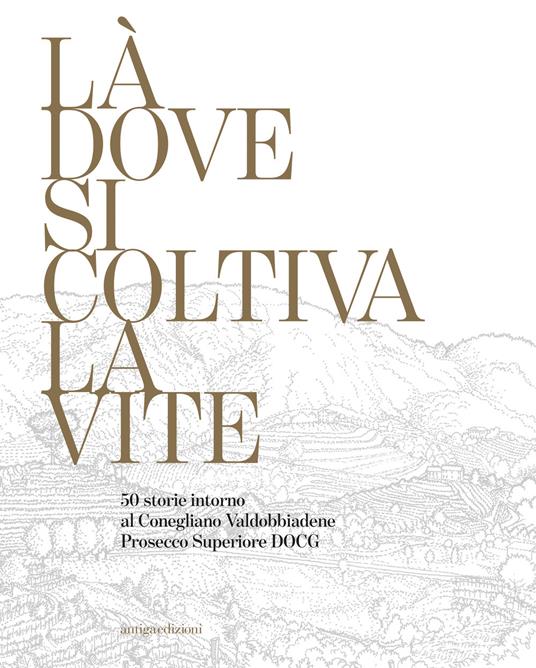 Là dove si coltiva la vite. 50 storie intorno al Conegliano Valdobbiadene Prosecco Superiore DOCG - copertina