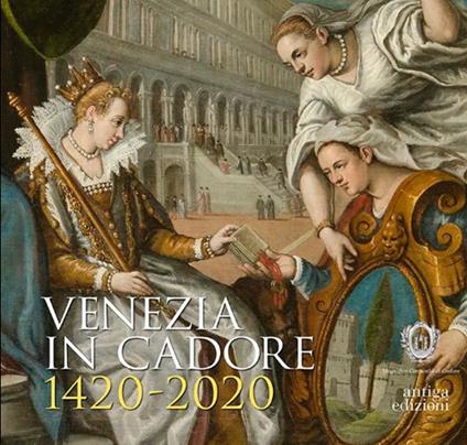 Venezia in Cadore 1420-2020. Seicento anni dalla Dedizione del Cadore alla Serenissima e un quadro di Cesare Vecellio - copertina