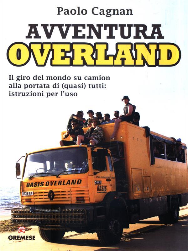 Avventura Overland. Il giro del mondo su camion alla portata di (quasi) tutti: istruzioni per l'uso
