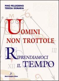 Uomini non trottole. Riprendiamoci il tempo - Pino Pellegrino,Teresa Demaria - copertina