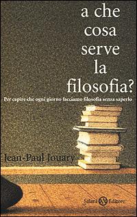 A che cosa serve la filosofia? Per capire che ogni giorno facciamo filosofia senza saperlo - Jean-Paul Jouary - copertina