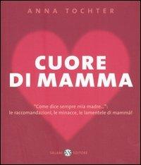 Cuore di mamma. «Come dice sempre mia madre...»: le raccomandazioni, le minacce, le lamentele di mammà! - Anna Tochter - copertina