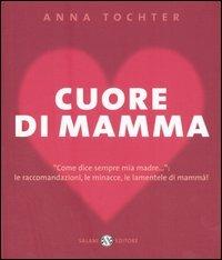 Cuore di mamma. «Come dice sempre mia madre...»: le raccomandazioni, le minacce, le lamentele di mammà! - Anna Tochter - copertina