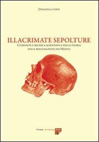 Illacrimate sepolture. Curiosità e ricerca scientifica nella storia delle riesumazioni dei Medici - Donatella Lippi - copertina