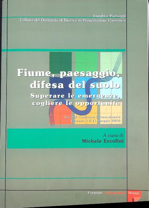 Fiume, paesaggio, difesa del suolo. Superare le emergenze, cogliere le opportunità. Atti del Convegno internazionale (Firenze, 10-11 maggio 2006)