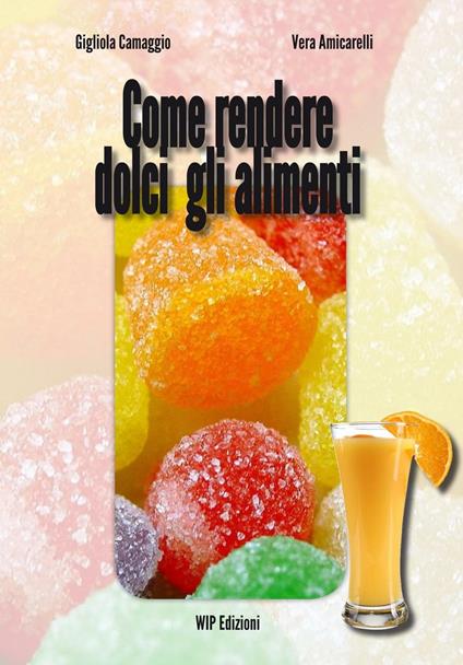 Come rendere dolci gli alimenti - Gigliola Camaggio,Vera Amicarelli - copertina