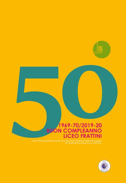 50. 1969-70/2019-20. Buon Compleanno Liceo Frattini. Una mostra dedicata ai 50 anni del Liceo artistico Frattini di Varese. Ex alunni ed ex docenti a confronto - copertina