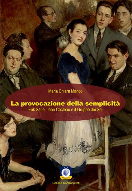 La provocazione della semplicità. Erik Satie, Jean Cocteau e il Gruppo dei Sei - Maria Chiara Manco - copertina