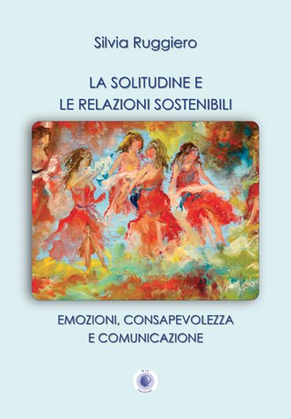 La solitudine e le relazioni sostenibili. Emozioni, consapevolezza e comunicazione. Nuova ediz. - Silvia Ruggiero - copertina