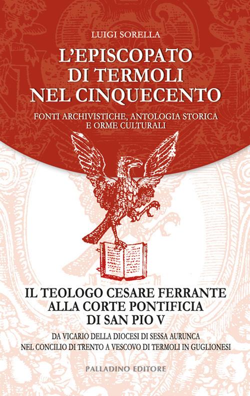 L'episcopato di Termoli nel Cinquecento. Fonti archivistiche, antologia storica e orme culturali. Il teologo Cesare Ferrante alla corte pontificia di San Pio V: da vicario della diocesi di Sessa Aurunca nel Concilio di Trento a vescovo di Termoli in Guglionesi - Luigi Sorella - copertina